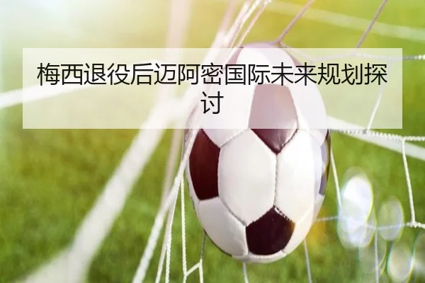 梅西退役后迈阿密国际未来规划探讨