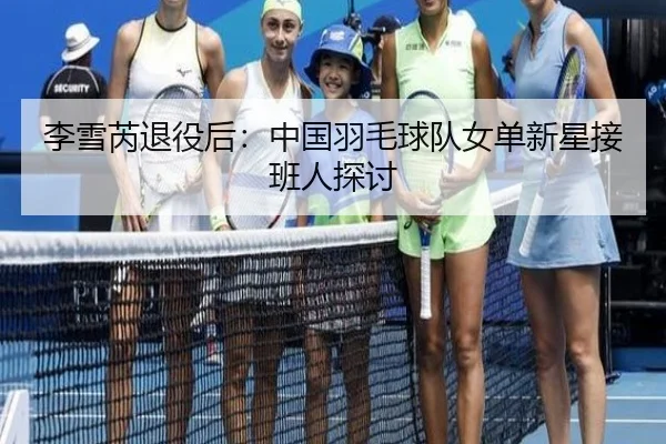李雪芮退役后：中国羽毛球队女单新星接班人探讨