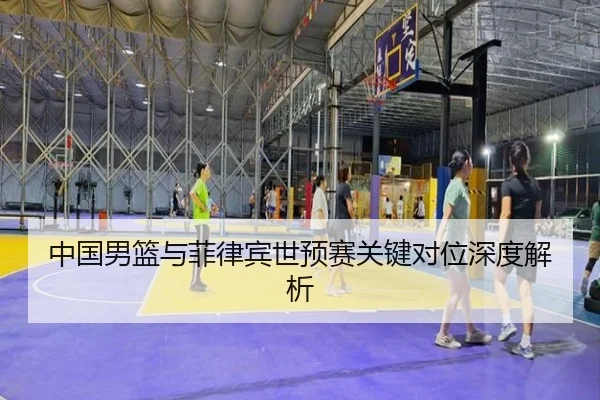 中国男篮与菲律宾世预赛关键对位深度解析